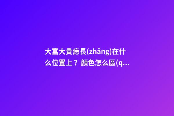 大富大貴痣長(zhǎng)在什么位置上？顏色怎么區(qū)分痣的好壞？